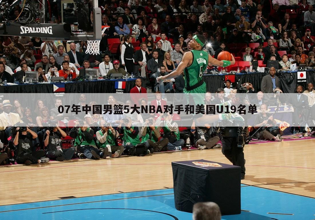 07年中国男篮5大NBA对手和美国U19名单