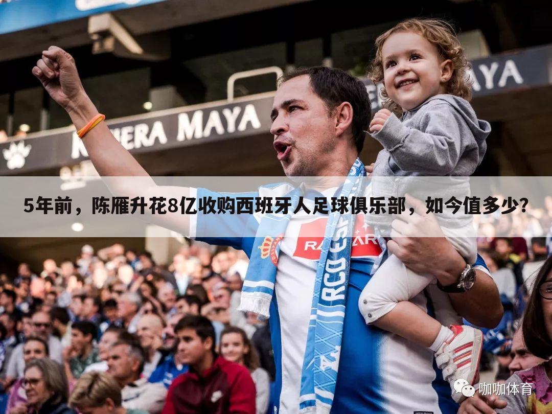 5年前，陈雁升花8亿收购西班牙人足球俱乐部，如今值多少？